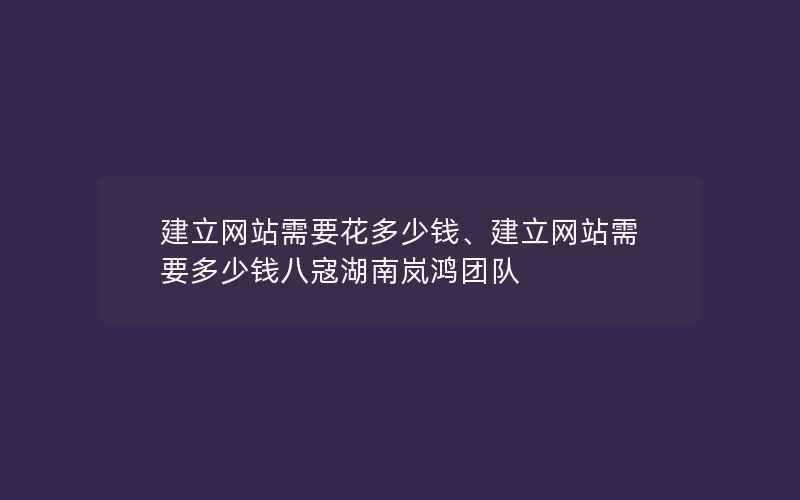 建立网站需要花多少钱、建立网站需要多少钱八寇湖南岚鸿团队