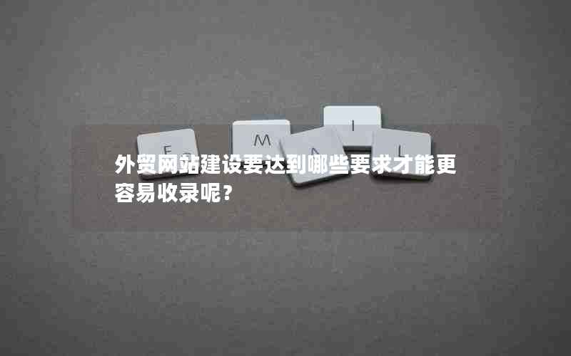 外贸网站建设要达到哪些要求才能更容易收录呢？