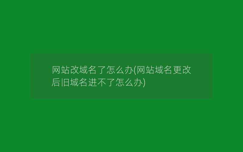 网站改域名了怎么办(网站域名更改后旧域名进不了怎么办)