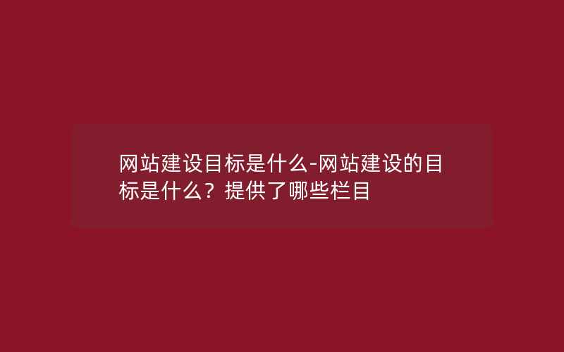 网站建设目标是什么-网站建设的目标是什么？提供了哪些栏目