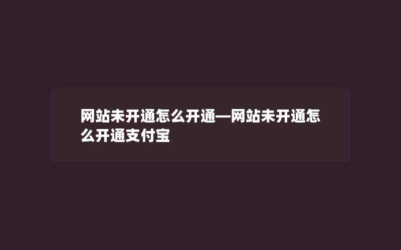 网站未开通怎么开通—网站未开通怎么开通支付宝