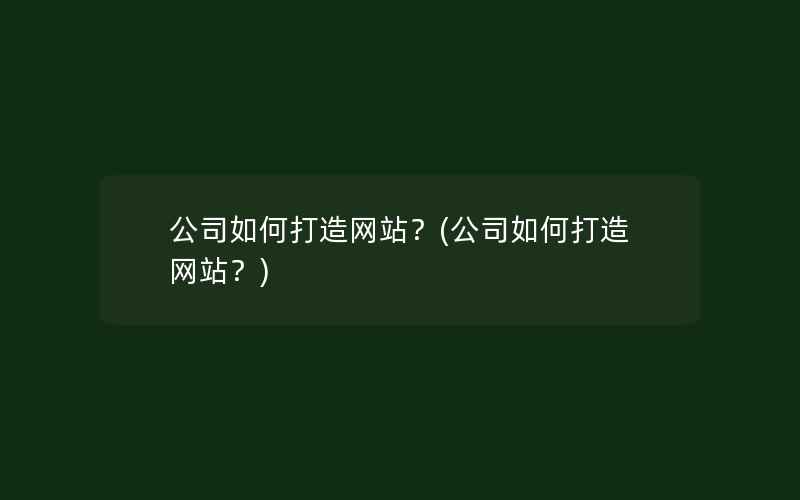 公司如何打造网站？(公司如何打造网站？)