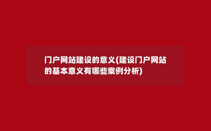 门户网站建设的意义(建设门户网站的基本意义有哪些案例分析)