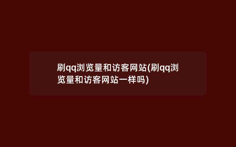 刷qq浏览量和访客网站(刷qq浏览量和访客网站一样吗)