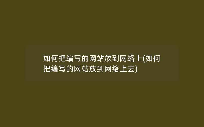 如何把编写的网站放到网络上(如何把编写的网站放到网络上去)