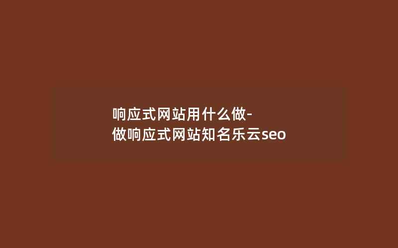 响应式网站用什么做-做响应式网站知名乐云seo