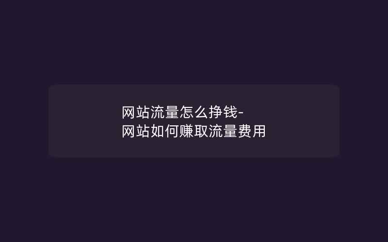 网站流量怎么挣钱-网站如何赚取流量费用