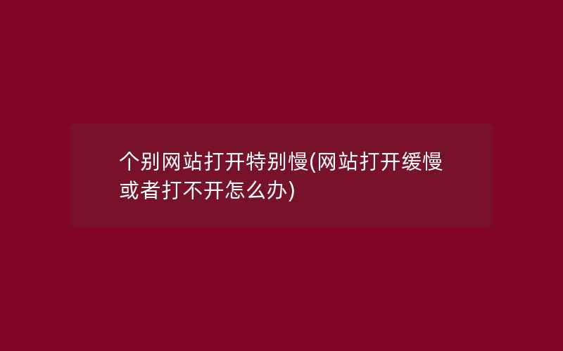 个别网站打开特别慢(网站打开缓慢或者打不开怎么办)