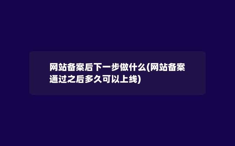 网站备案后下一步做什么(网站备案通过之后多久可以上线)