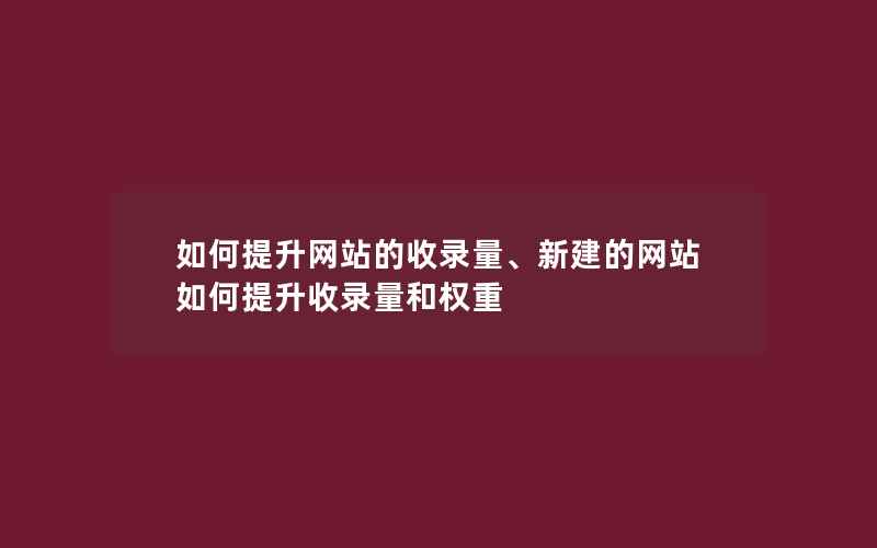 如何提升网站的收录量、新建的网站如何提升收录量和权重