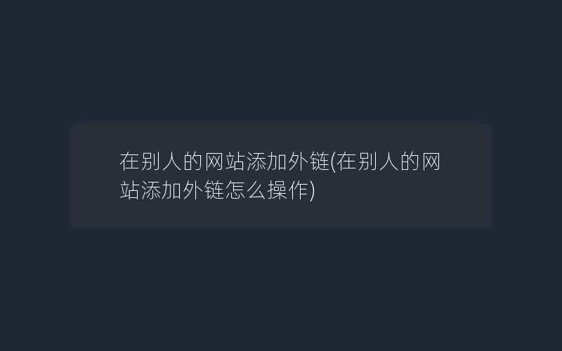 在别人的网站添加外链(在别人的网站添加外链怎么操作)