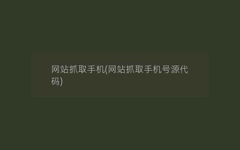 网站抓取手机(网站抓取手机号源代码)