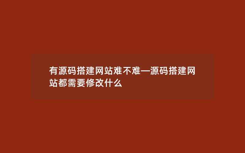 有源码搭建网站难不难—源码搭建网站都需要修改什么