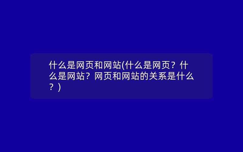 什么是网页和网站(什么是网页？什么是网站？网页和网站的关系是什么？)