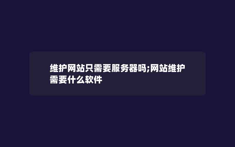 维护网站只需要服务器吗;网站维护需要什么软件