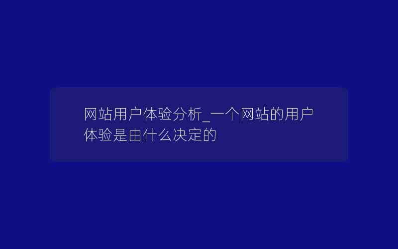 网站用户体验分析_一个网站的用户体验是由什么决定的