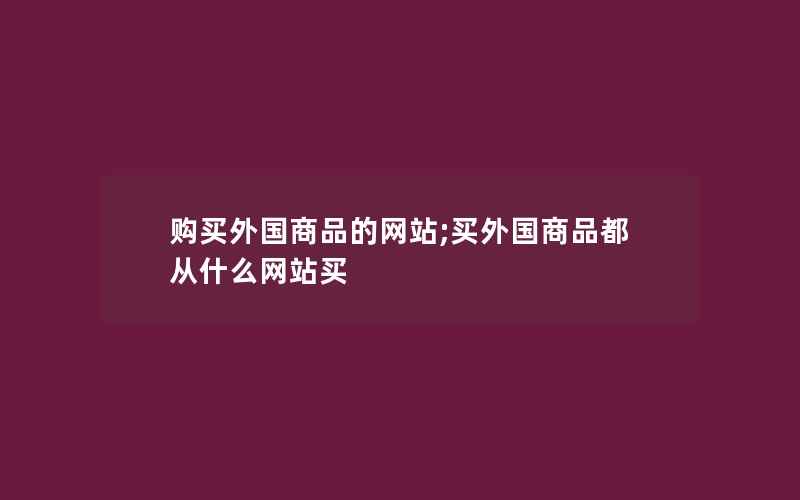 购买外国商品的网站;买外国商品都从什么网站买