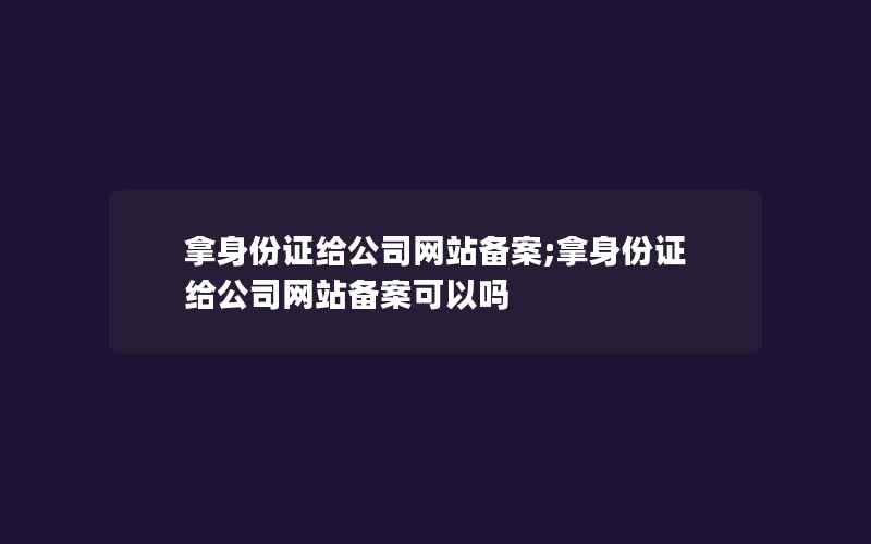 拿身份证给公司网站备案;拿身份证给公司网站备案可以吗