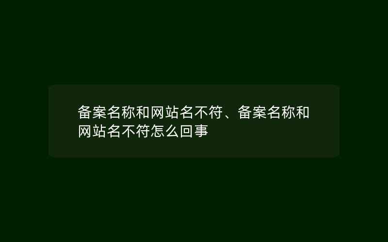 备案名称和网站名不符、备案名称和网站名不符怎么回事