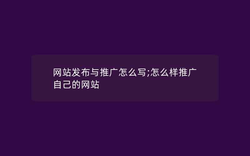 网站发布与推广怎么写;怎么样推广自己的网站