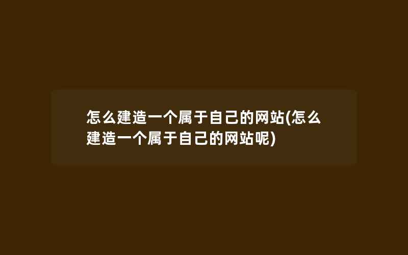 怎么建造一个属于自己的网站(怎么建造一个属于自己的网站呢)