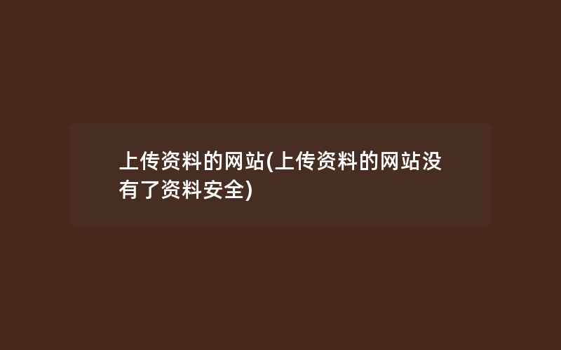 上传资料的网站(上传资料的网站没有了资料安全)