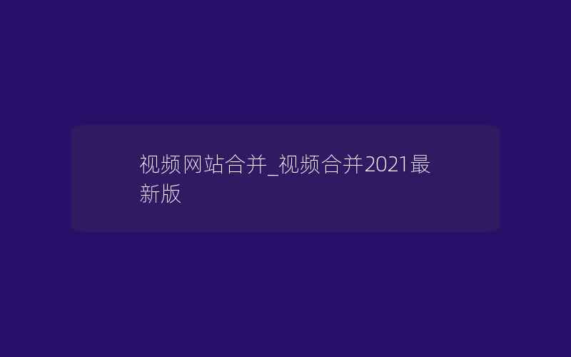 视频网站合并_视频合并2021最新版