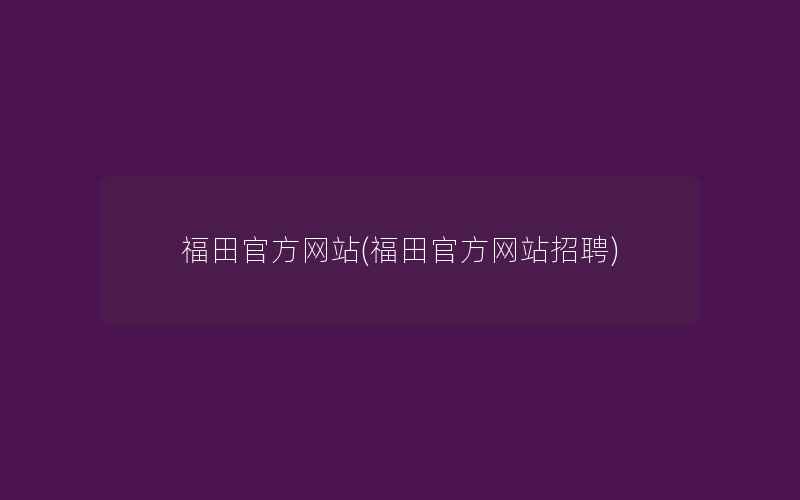 福田官方网站(福田官方网站招聘)