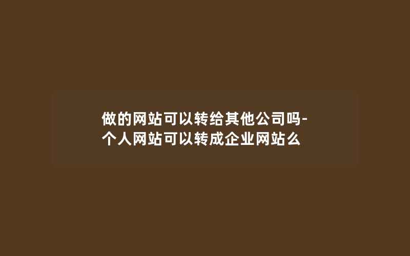 做的网站可以转给其他公司吗-个人网站可以转成企业网站么