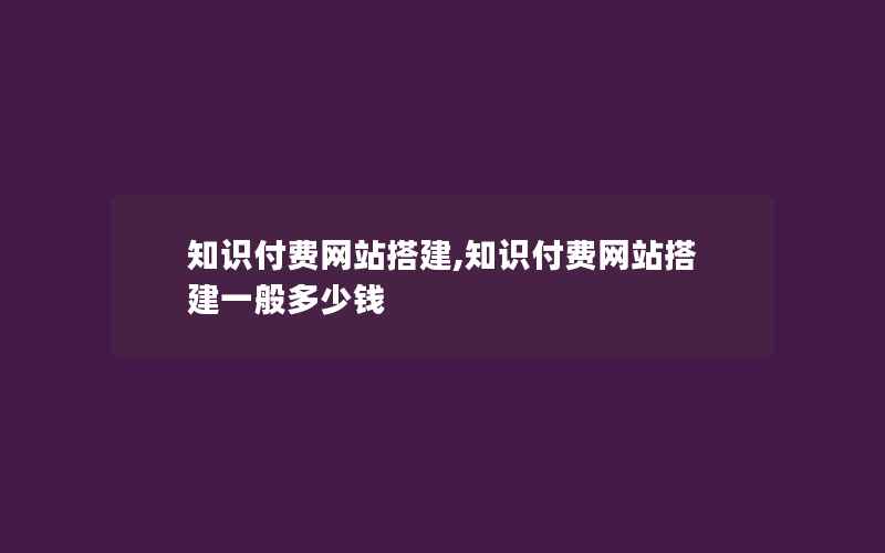 知识付费网站搭建,知识付费网站搭建一般多少钱