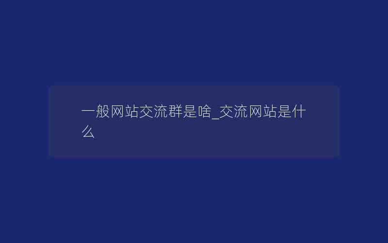 一般网站交流群是啥_交流网站是什么