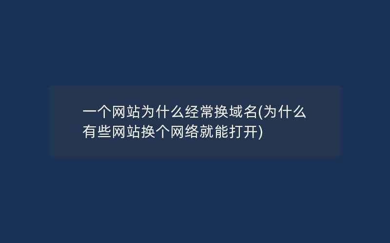 一个网站为什么经常换域名(为什么有些网站换个网络就能打开)