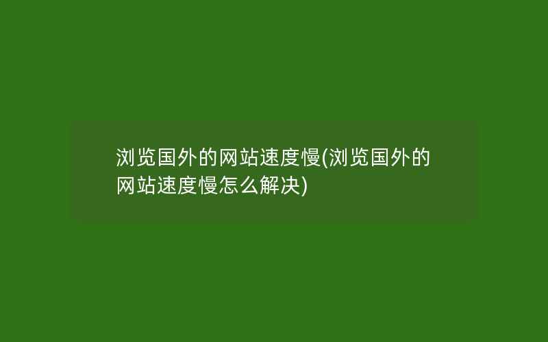 浏览国外的网站速度慢(浏览国外的网站速度慢怎么解决)