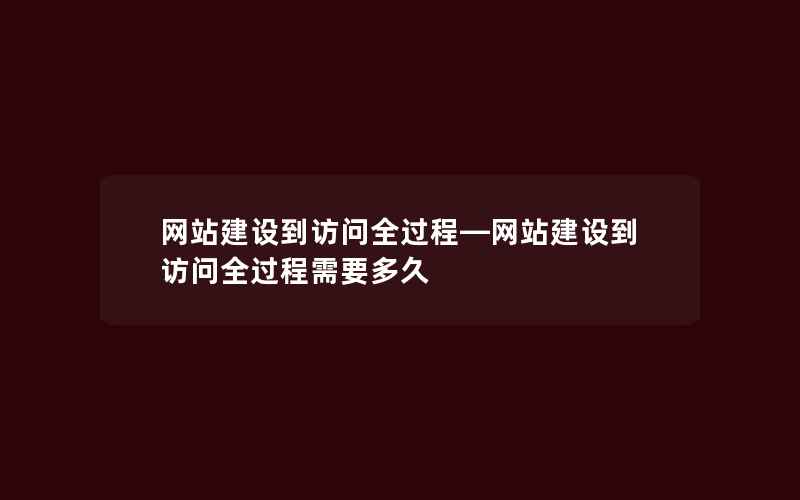 网站建设到访问全过程—网站建设到访问全过程需要多久