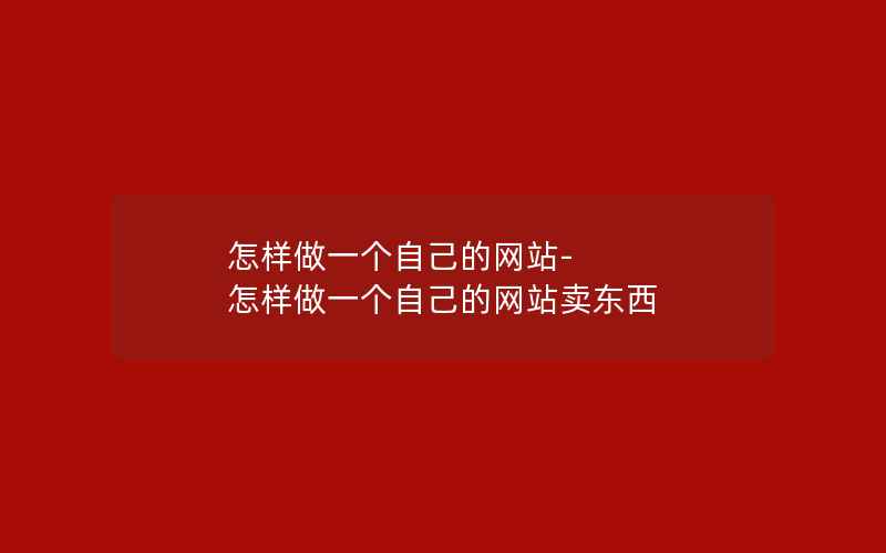 怎样做一个自己的网站-怎样做一个自己的网站卖东西