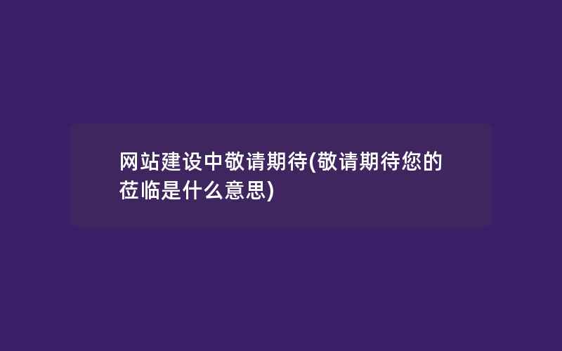 网站建设中敬请期待(敬请期待您的莅临是什么意思)