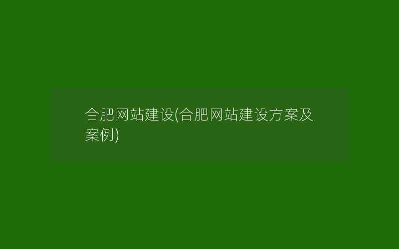 合肥网站建设(合肥网站建设方案及案例)