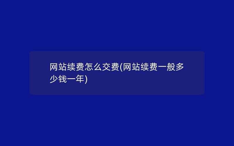 网站续费怎么交费(网站续费一般多少钱一年)