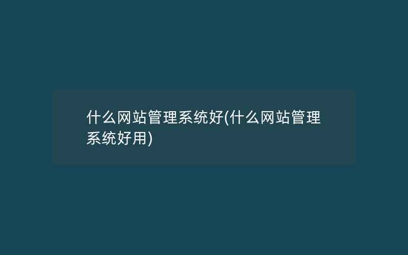 什么网站管理系统好(什么网站管理系统好用)