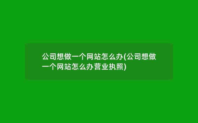 公司想做一个网站怎么办(公司想做一个网站怎么办营业执照)