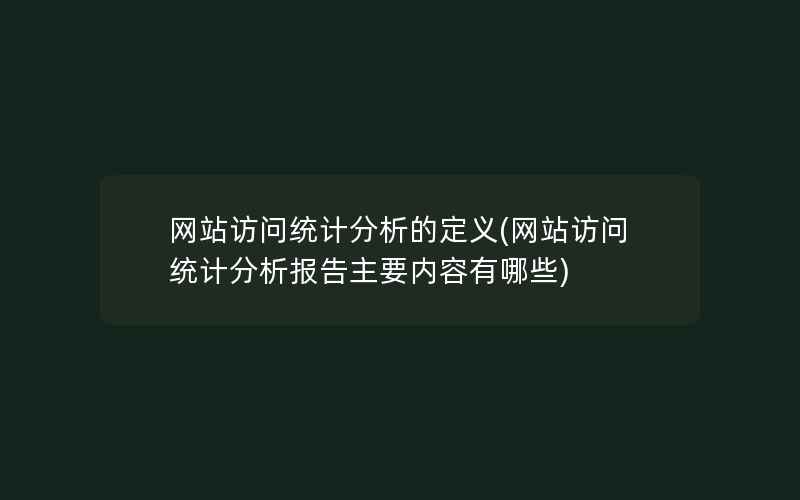 网站访问统计分析的定义(网站访问统计分析报告主要内容有哪些)