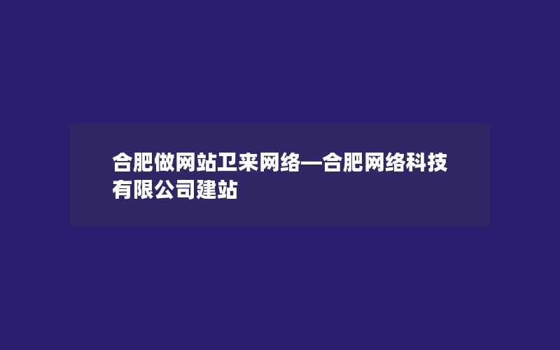 合肥做网站卫来网络—合肥网络科技有限公司建站