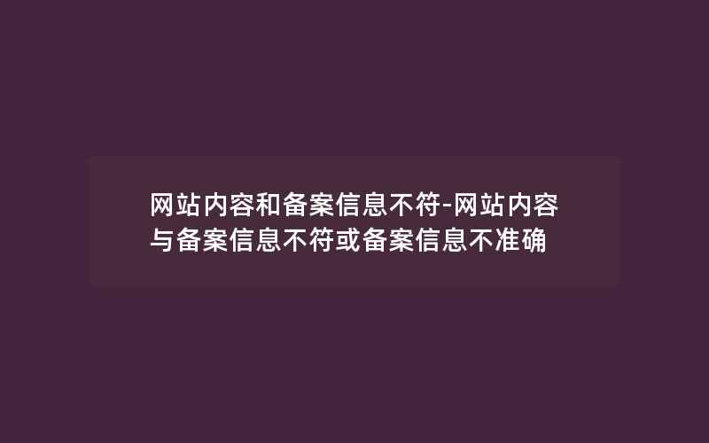 网站内容和备案信息不符-网站内容与备案信息不符或备案信息不准确