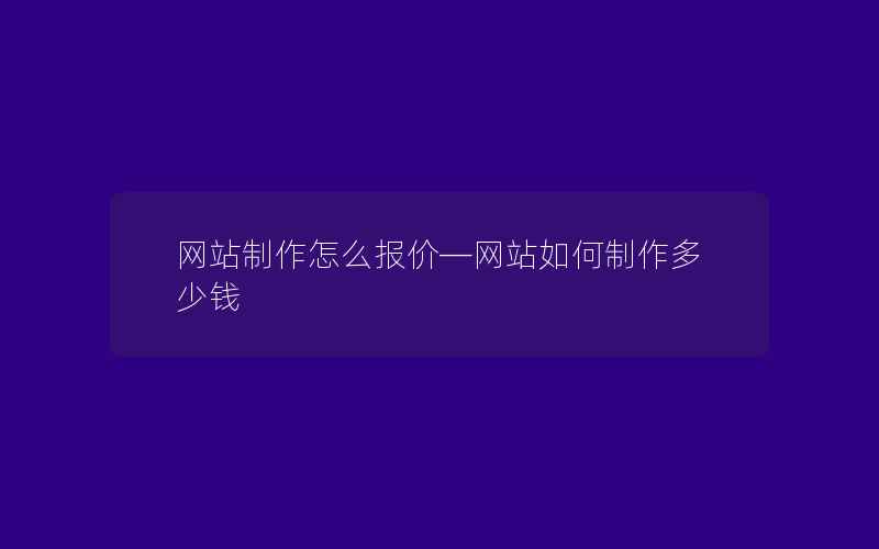 网站制作怎么报价—网站如何制作多少钱