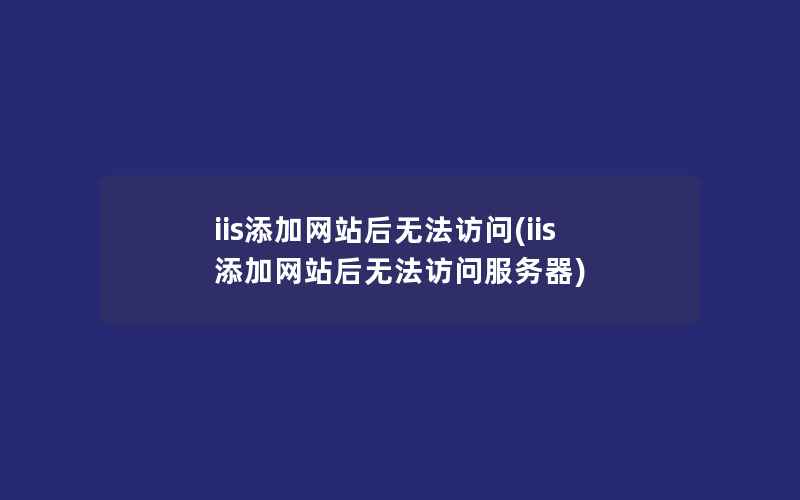 iis添加网站后无法访问(iis添加网站后无法访问服务器)