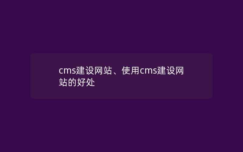 cms建设网站、使用cms建设网站的好处