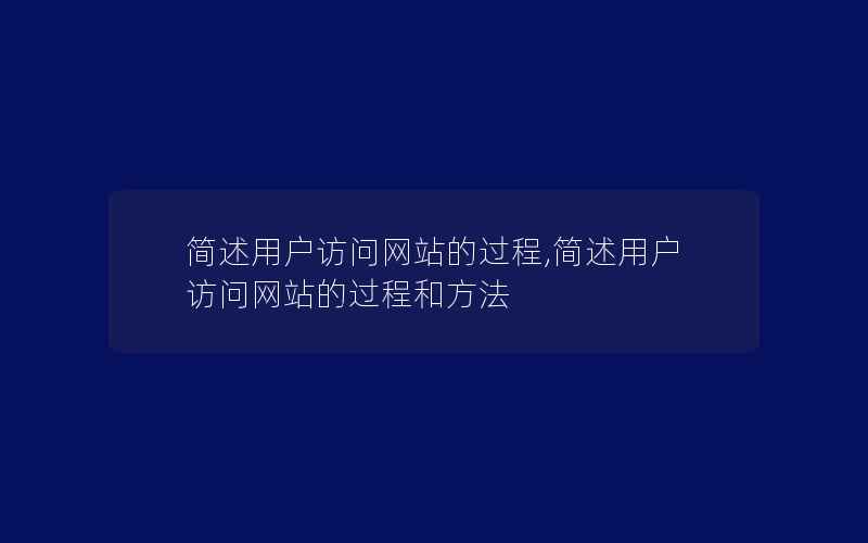 简述用户访问网站的过程,简述用户访问网站的过程和方法