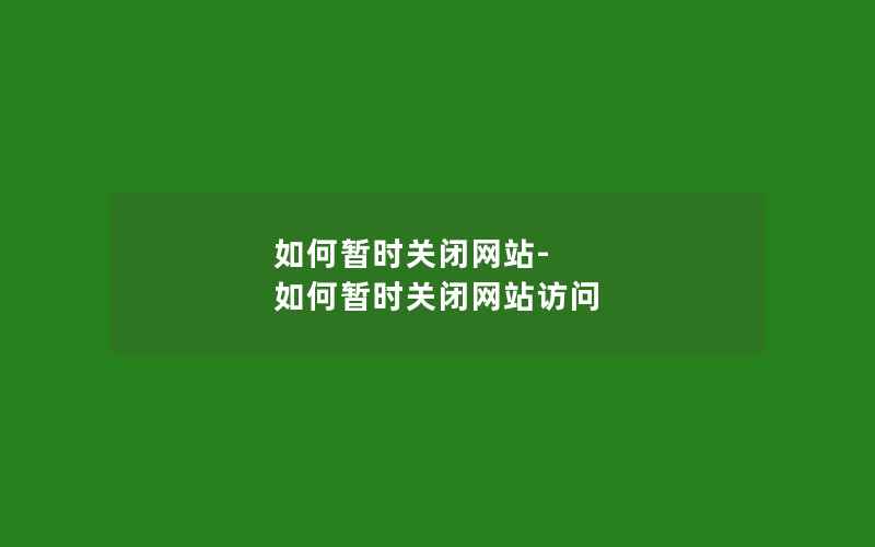 如何暂时关闭网站-如何暂时关闭网站访问