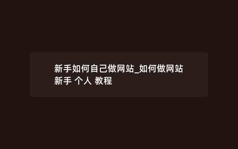 新手如何自己做网站_如何做网站 新手 个人 教程