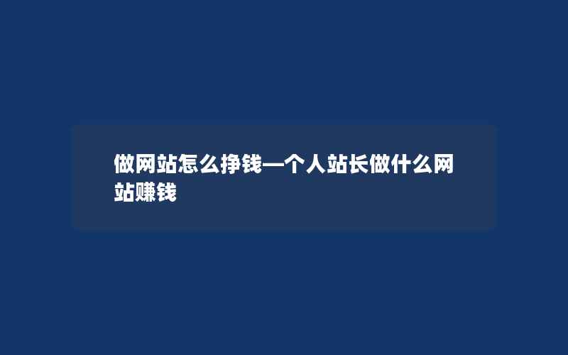 做网站怎么挣钱—个人站长做什么网站赚钱